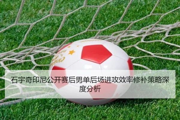 石宇奇印尼公开赛后男单后场进攻效率修补策略深度分析
